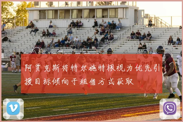 阿贾克斯将特尔施特根视为优先引援目标倾向于租借方式获取