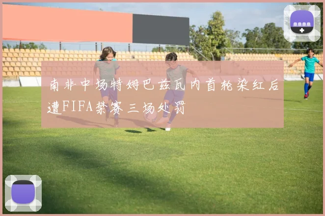 南非中场特姆巴兹瓦内首轮染红后遭FIFA禁赛三场处罚