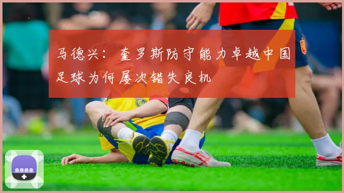 马德兴：奎罗斯防守能力卓越中国足球为何屡次错失良机