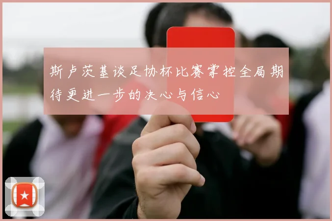 斯卢茨基谈足协杯比赛掌控全局期待更进一步的决心与信心