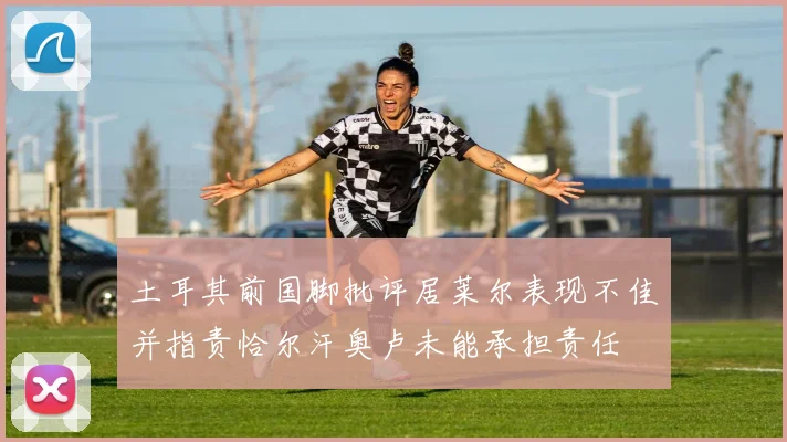 土耳其前国脚批评居莱尔表现不佳并指责恰尔汗奥卢未能承担责任