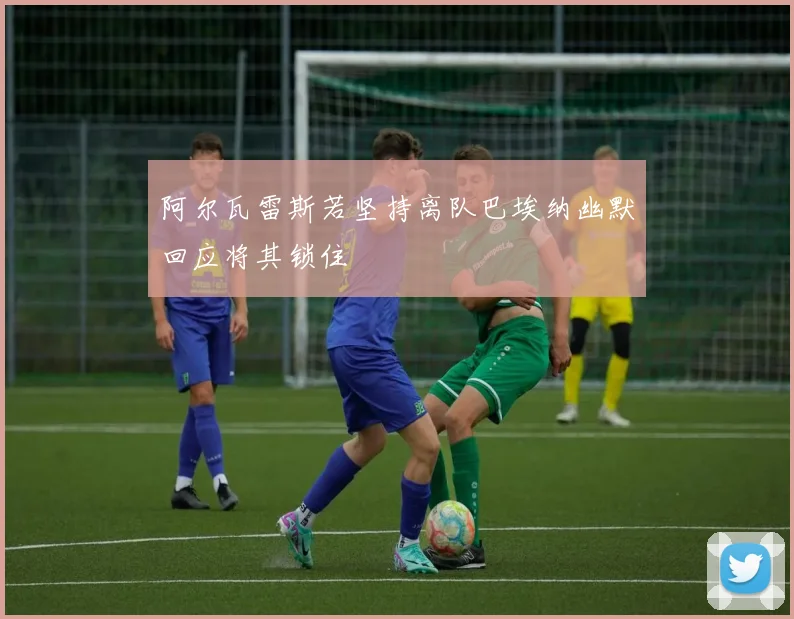 阿尔瓦雷斯若坚持离队巴埃纳幽默回应将其锁住