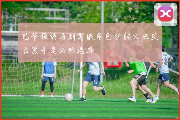 巴爷强调马刺需狠角色护航文班反击黑手是必然选择