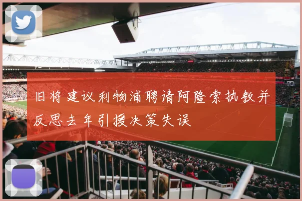 旧将建议利物浦聘请阿隆索执教并反思去年引援决策失误