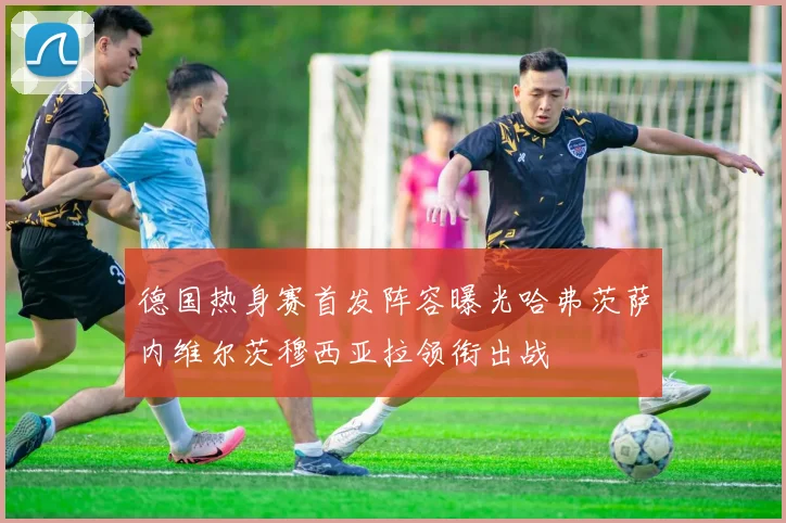 德国热身赛首发阵容曝光哈弗茨萨内维尔茨穆西亚拉领衔出战