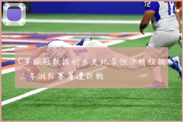 C罗欧冠数据创历史纪录但沙特征战三年洲际赛屡遭折戟