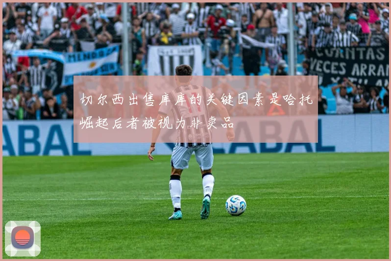 切尔西出售库库的关键因素是哈托崛起后者被视为非卖品