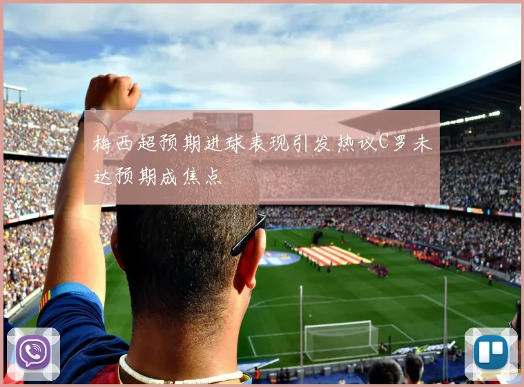 梅西超预期进球表现引发热议C罗未达预期成焦点