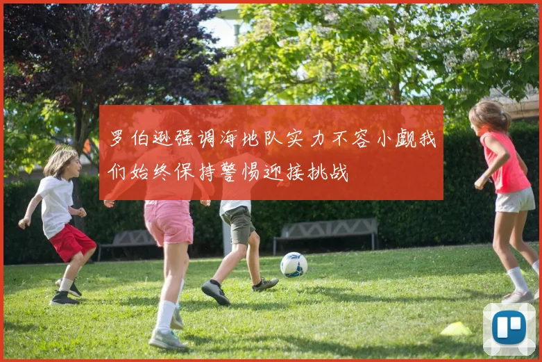 罗伯逊强调海地队实力不容小觑我们始终保持警惕迎接挑战