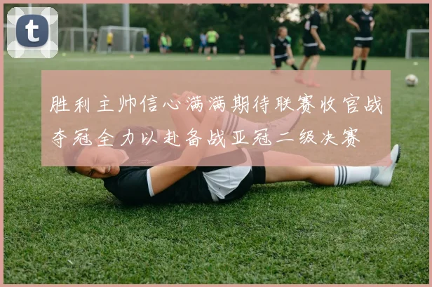 胜利主帅信心满满期待联赛收官战夺冠全力以赴备战亚冠二级决赛