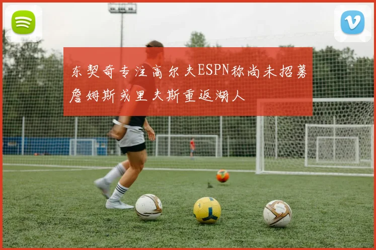 东契奇专注高尔夫ESPN称尚未招募詹姆斯或里夫斯重返湖人
