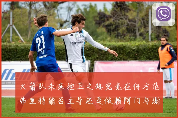 火箭队未来控卫之路究竟在何方范弗里特能否主导还是依赖阿门与谢泼德的表现