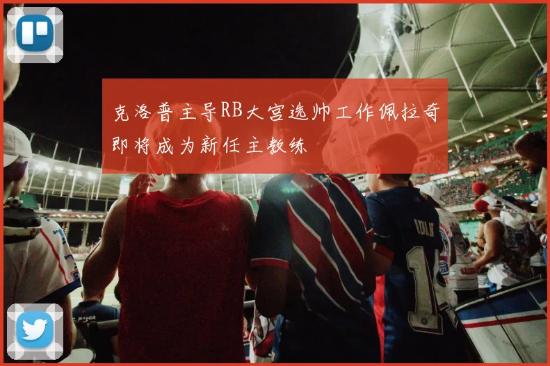克洛普主导RB大宫选帅工作佩拉奇即将成为新任主教练