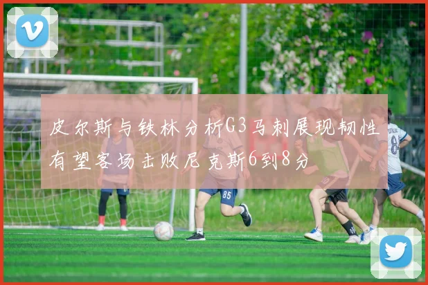 皮尔斯与铁林分析G3马刺展现韧性有望客场击败尼克斯6到8分