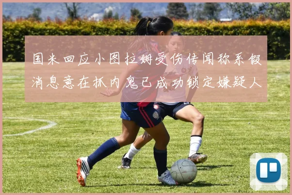 国米回应小图拉姆受伤传闻称系假消息意在抓内鬼已成功锁定嫌疑人