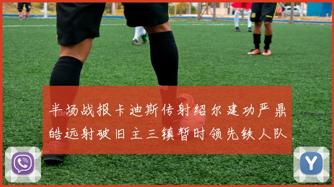 半场战报卡迪斯传射绍尔建功严鼎皓远射破旧主三镇暂时领先铁人队