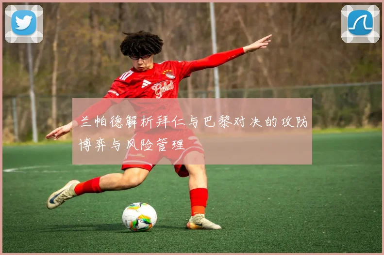 兰帕德解析拜仁与巴黎对决的攻防博弈与风险管理