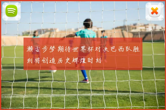 濑古步梦期待世界杯对决巴西队胜利将创造历史辉煌时刻