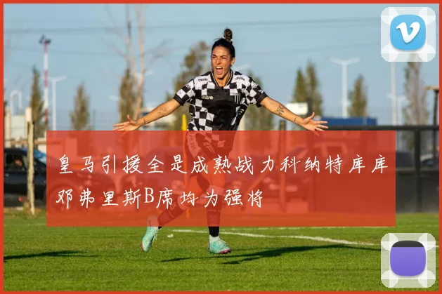 皇马引援全是成熟战力科纳特库库邓弗里斯B席均为强将