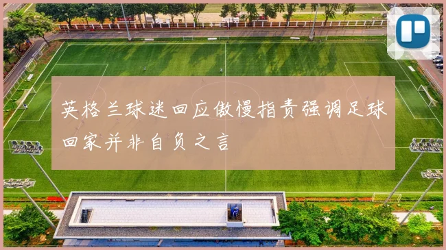 英格兰球迷回应傲慢指责强调足球回家并非自负之言