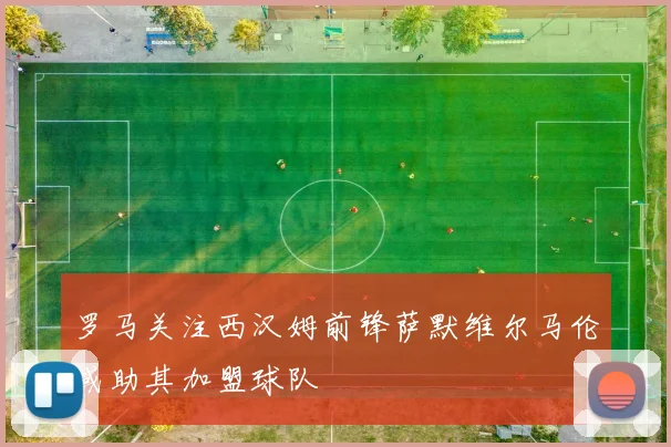 罗马关注西汉姆前锋萨默维尔马伦或助其加盟球队